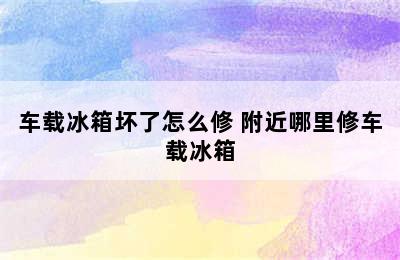 车载冰箱坏了怎么修 附近哪里修车载冰箱